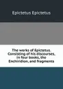 The works of Epictetus. Consisting of his discourses, in four books, the Enchiridion, and fragments - Edwin Ginn