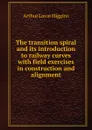 The transition spiral and its introduction to railway curves with field exercises in construction and alignment - Arthur Lovat Higgins