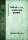 Old wharves, and other poems - John Lee Higgins