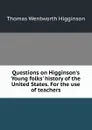 Questions on Higginson.s Young folks. history of the United States. For the use of teachers - Thomas Wentworth Higginson