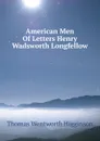 American Men Of Letters Henry Wadsworth Longfellow - Thomas Wentworth Higginson