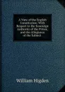 A View of the English Constitution: With Respect to the Sovereign Authority of the Prince, and the Allegiance of the Subject . - William Higden