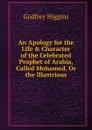 An Apology for the Life . Character of the Celebrated Prophet of Arabia, Called Mohamed, Or the Illustrious - Godfrey Higgins