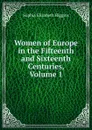 Women of Europe in the Fifteenth and Sixteenth Centuries, Volume 1 - Sophia Elizabeth Higgins