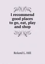 I recommend good places to go, eat, play and shop - Roland L. Hill