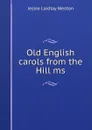 Old English carols from the Hill ms. - Jessie Laidlay Weston