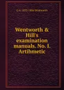 Wentworth . Hill.s examination manuals. No. I. Artihmetic - G A. 1835-1906 Wentworth