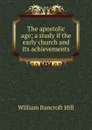 The apostolic age; a study if the early church and its achievements - William Bancroft Hill