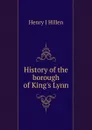 History of the borough of King.s Lynn - Henry J Hillen