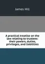 A practical treatise on the law relating to trustees: their powers, duties, privileges, and liabilities - James Hill