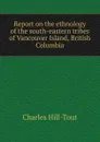 Report on the ethnology of the south-eastern tribes of Vancouver Island, British Columbia - Charles Hill-Tout