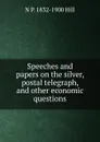 Speeches and papers on the silver, postal telegraph, and other economic questions - N P. 1832-1900 Hill