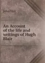 An Account of the life and writings of Hugh Blair - John Hill