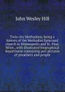 Twin city Methodism, being a history of the Methodist Episcopal church in Minneapolis and St. Paul, Minn., with illustrated biographical department containing pen pictures of preachers and people - John Wesley Hill