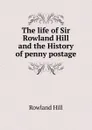 The life of Sir Rowland Hill and the History of penny postage - Rowland Hill
