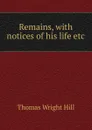 Remains, with notices of his life etc - Thomas Wright Hill