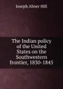 The Indian policy of the United States on the Southwestern frontier, 1830-1845 - Joseph Abner Hill