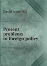 Present problems in foreign policy - David Jayne Hill
