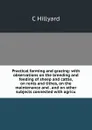 Practical farming and grazing: with observations on the breeding and feeding of sheep and cattle, on rents and tithes, on the maintenance and . and on other subjects connected with agricu - C Hillyard