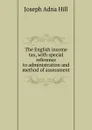 The English income tax, with special reference to administration and method of assessment - Joseph Adna Hill