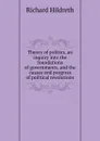 Theory of politics, an inquiry into the foundations of governments, and the causes and progress of political revolutions - Hildreth Richard