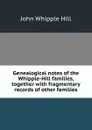 Genealogical notes of the Whipple-Hill families, together with fragmentary records of other families - John Whipple Hill