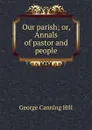 Our parish; or, Annals of pastor and people - George Canning Hill