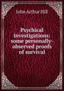 Psychical investigations: some personally-observed proofs of survival - John Arthur Hill