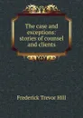 The case and exceptions: stories of counsel and clients - Frederick Trevor Hill
