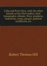 Cuba and Porto Rico, with the other islands of the West Indies; their topography, climate, flora, products, industries, cities, people, political conditions, etc. - Robert Thomas Hill