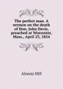 The perfect man. A sermon on the death of Hon. John Davis, preached at Worcester, Mass., April 23, 1854 - Alonzo Hill