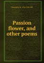 Passion flower, and other poems - Theophilus H. 1836-1901 Hill