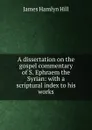 A dissertation on the gospel commentary of S. Ephraem the Syrian: with a scriptural index to his works - James Hamlyn Hill