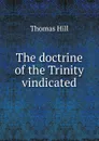 The doctrine of the Trinity vindicated - Hill Thomas