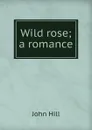 Wild rose; a romance - John Hill
