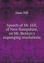 Speech of Mr. Hill, of New Hampshire, on Mr. Benton.s expunging resolutions - Isaac Hill