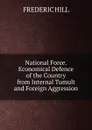 National Force.Economical Defence of the Country from Internal Tumult and Foreign Aggression - Frederic Hill