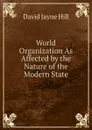 World Organization As Affected by the Nature of the Modern State - David Jayne Hill