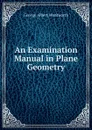 An Examination Manual in Plane Geometry - G. A. Wentworth