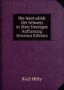 Die Neutralitat Der Schweiz in Ihrer Heutigen Auffassung (German Edition) - Karl Hilty