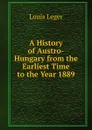 A History of Austro-Hungary from the Earliest Time to the Year 1889 - Louis Leger