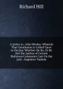 A Letter to . John Wesley: Wherein That Gentleman Is Called Upon to Declare Whether He Be, Or Be Not the Author of Certain Malicious Calumnies Cast On the Late . Augustus Toplady - Richard Hill
