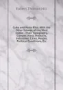 Cuba and Porto Rico: With the Other Islands of the West Indies : Their Topography, Climate, Flora, Products, Industries, Cities, People, Political Conditions, Etc - Robert Thomas Hill