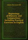 Beginnings of Rhetoric and Composition: Including Practical Exercises in English - Adams Sherman Hill