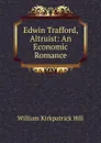 Edwin Trafford, Altruist: An Economic Romance - William Kirkpatrick Hill