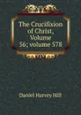 The Crucifixion of Christ, Volume 56;.volume 578 - Daniel Harvey Hill