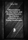 Observations On the Greek and Roman Classics: In a Series of Letters to a Young Gentleman - John Hill