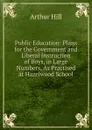 Public Education: Plans for the Government and Liberal Instruction of Boys, in Large Numbers, As Practised at Hazelwood School - Arthur Hill