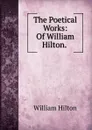 The Poetical Works: Of William Hilton. . - William Hilton