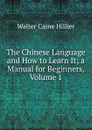 The Chinese Language and How to Learn It; a Manual for Beginners, Volume 1 - Walter Caine Hillier